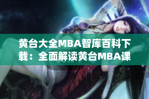 黄台大全MBA智库百科下载：全面解读黄台MBA课程内容及优势(1)