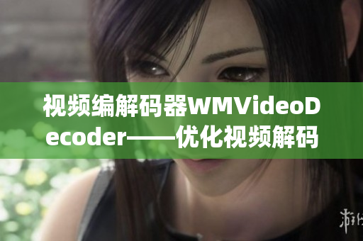 视频编解码器WMVideoDecoder——优化视频解码技术的应用(1)