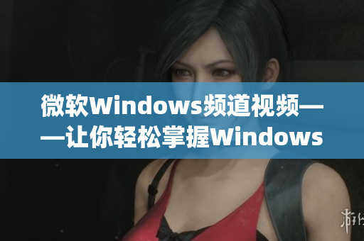 微软Windows频道视频——让你轻松掌握Windows操作技巧(1)