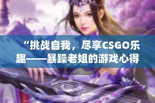 “挑战自我，尽享CSGO乐趣——暴躁老姐的游戏心得分享”(1)