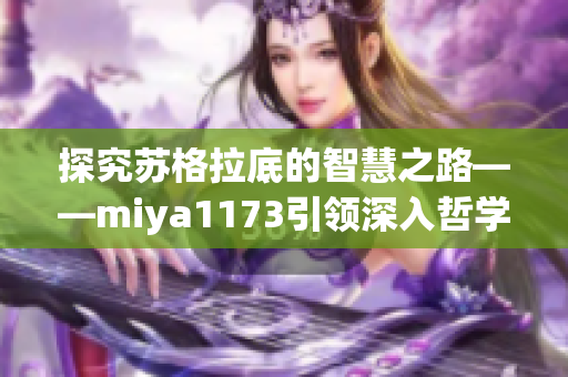 探究苏格拉底的智慧之路——miya1173引领深入哲学思考