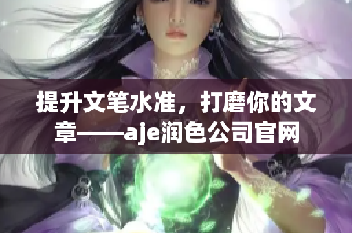 提升文笔水准，打磨你的文章——aje润色公司官网