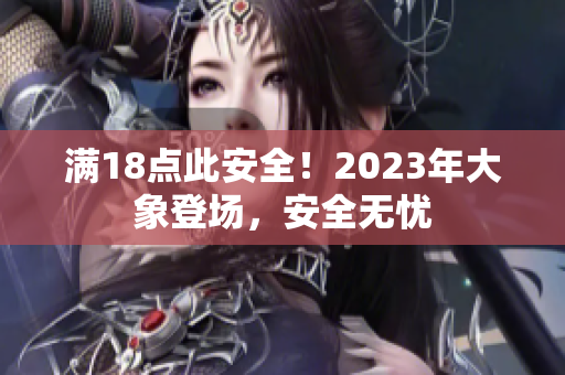 满18点此安全！2023年大象登场，安全无忧