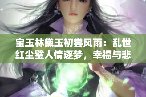 宝玉林黛玉初尝风雨：乱世红尘璧人情逐梦，幸福与悲痛交织含情怀