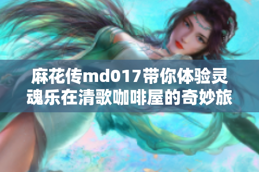 麻花传md017带你体验灵魂乐在清歌咖啡屋的奇妙旅程