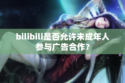 bilibili是否允许未成年人参与广告合作？