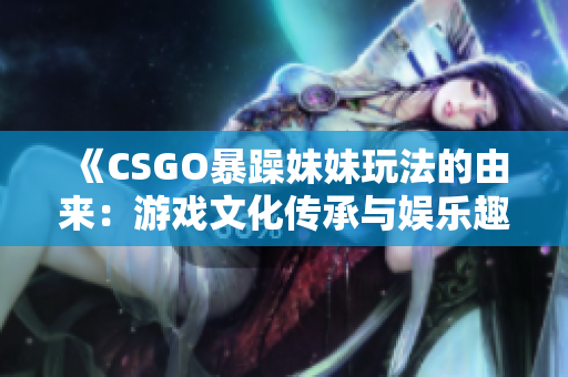 《CSGO暴躁妹妹玩法的由来：游戏文化传承与娱乐趣味探索》