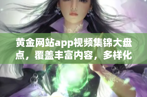 黄金网站app视频集锦大盘点，覆盖丰富内容，多样化精彩推荐