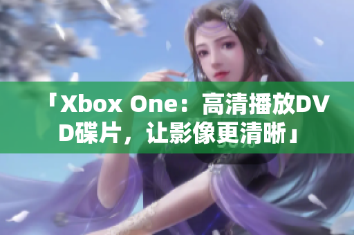 「Xbox One：高清播放DVD碟片，让影像更清晰」