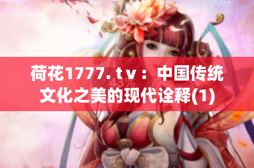 荷花1777. tⅴ：中国传统文化之美的现代诠释(1)