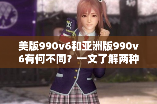 美版990v6和亚洲版990v6有何不同？一文了解两种版本的区别