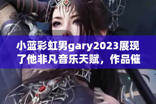 小蓝彩虹男gary2023展现了他非凡音乐天赋，作品催人奋进