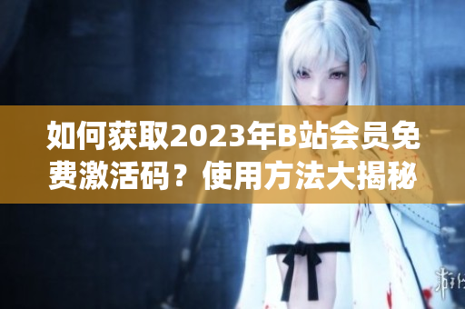 如何获取2023年B站会员免费激活码？使用方法大揭秘!(1)