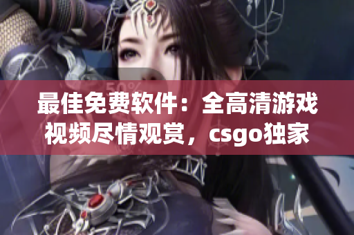 最佳免费软件：全高清游戏视频尽情观赏，csgo独家精选不容错过！