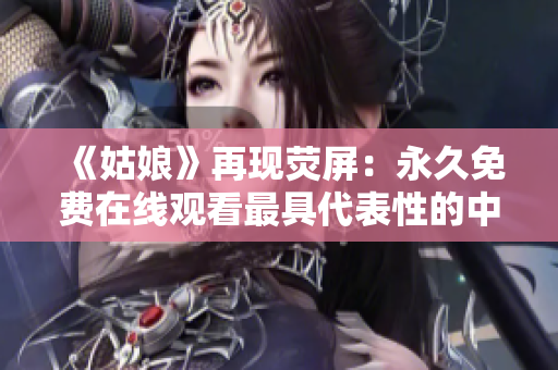 《姑娘》再现荧屏：永久免费在线观看最具代表性的中国电影之一