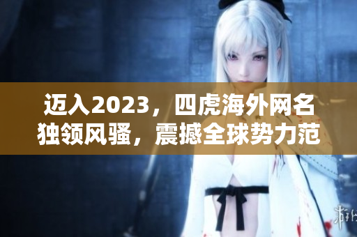 迈入2023，四虎海外网名独领风骚，震撼全球势力范围的最新力作