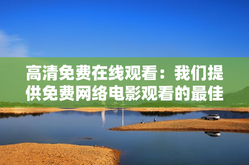 高清免费在线观看：我们提供免费网络电影观看的最佳平台