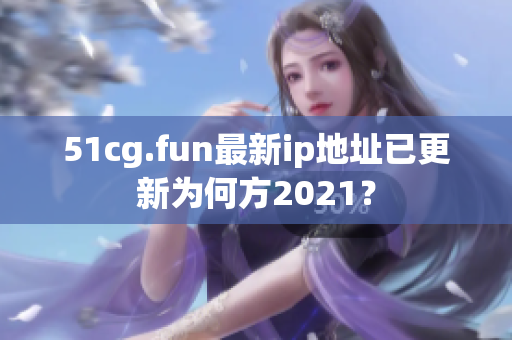 51cg.fun最新ip地址已更新为何方2021？