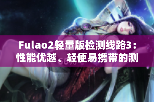 Fulao2轻量版检测线路3：性能优越、轻便易携带的测量利器