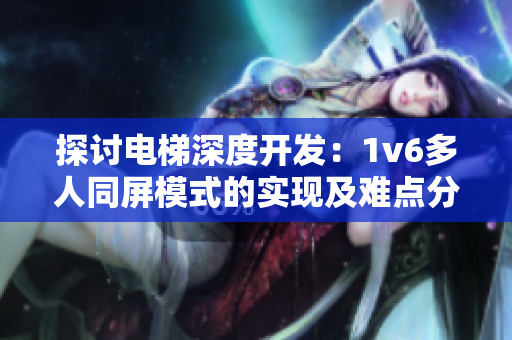 探讨电梯深度开发：1v6多人同屏模式的实现及难点分析