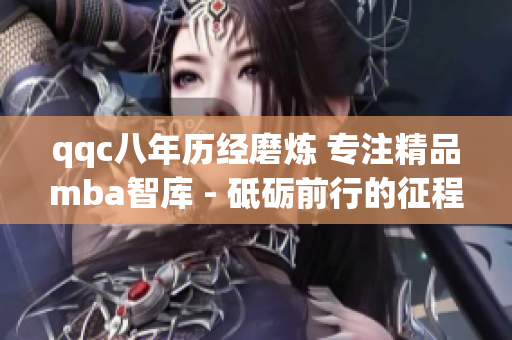 qqc八年历经磨炼 专注精品mba智库 - 砥砺前行的征程