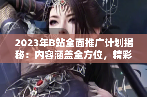 2023年B站全面推广计划揭秘：内容涵盖全方位，精彩纷呈！