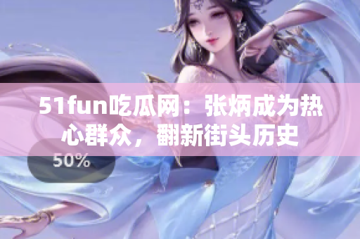 51fun吃瓜网：张炳成为热心群众，翻新街头历史