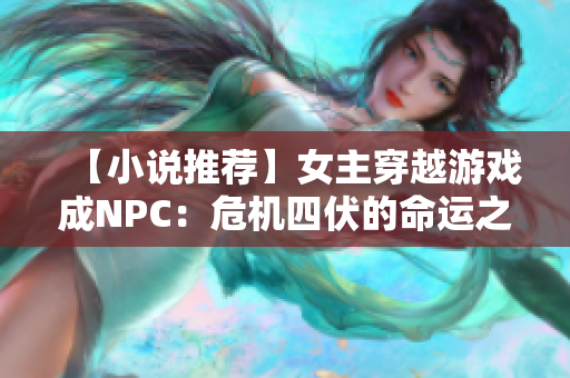 【小说推荐】女主穿越游戏成NPC：危机四伏的命运之路