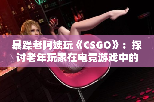 暴躁老阿姨玩《CSGO》：探讨老年玩家在电竞游戏中的挑战