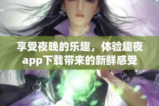 享受夜晚的乐趣，体验趣夜app下载带来的新鲜感受