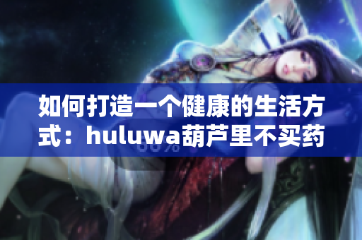 如何打造一个健康的生活方式：huluwa葫芦里不买药千万