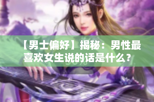 【男士偏好】揭秘：男性最喜欢女生说的话是什么？