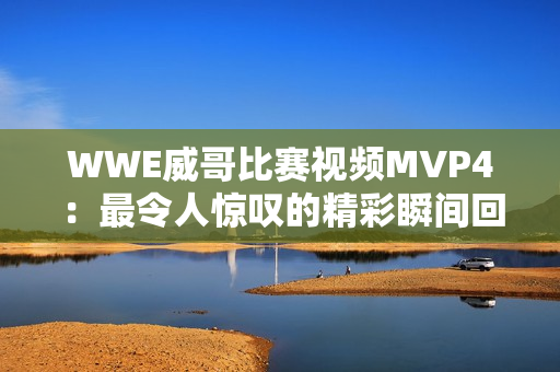 WWE威哥比赛视频MVP4：最令人惊叹的精彩瞬间回顾