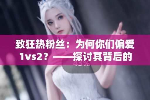 致狂热粉丝：为何你们偏爱1vs2？——探讨其背后的逻辑与心理机制