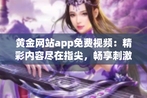 黄金网站app免费视频：精彩内容尽在指尖，畅享刺激视听盛宴