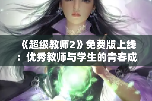 《超级教师2》免费版上线：优秀教师与学生的青春成长之旅