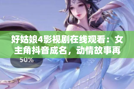 好姑娘4影视剧在线观看：女主角抖音成名，动情故事再现眼前