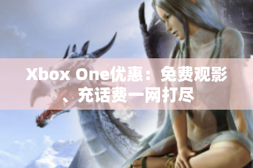 Xbox One优惠：免费观影、充话费一网打尽