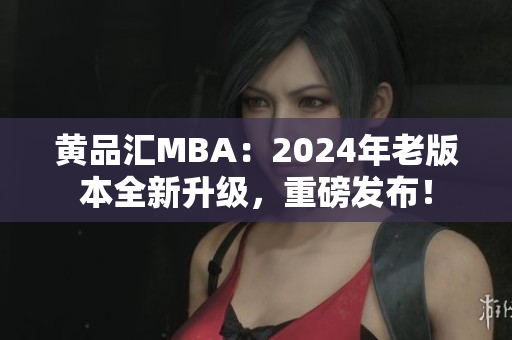 黄品汇MBA：2024年老版本全新升级，重磅发布！