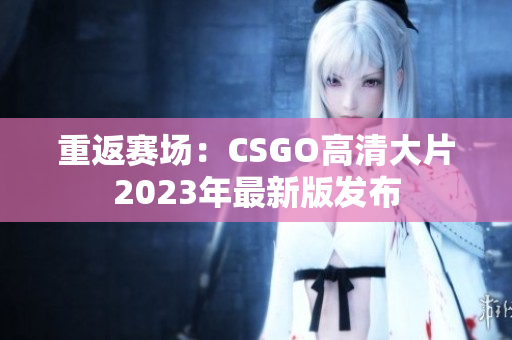 重返赛场：CSGO高清大片2023年最新版发布