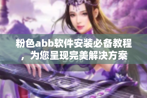 粉色abb软件安装必备教程，为您呈现完美解决方案