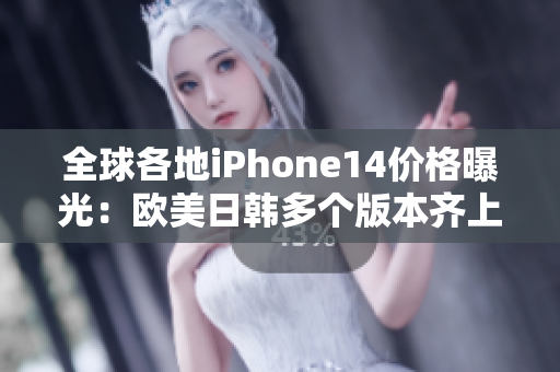 全球各地iPhone14价格曝光：欧美日韩多个版本齐上阵！