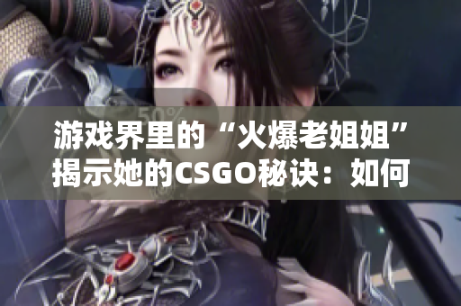 游戏界里的“火爆老姐姐”揭示她的CSGO秘诀：如何提升技巧