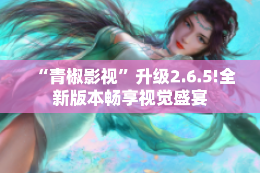 “青椒影视”升级2.6.5!全新版本畅享视觉盛宴