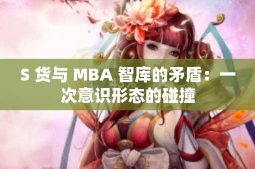 S 货与 MBA 智库的矛盾：一次意识形态的碰撞