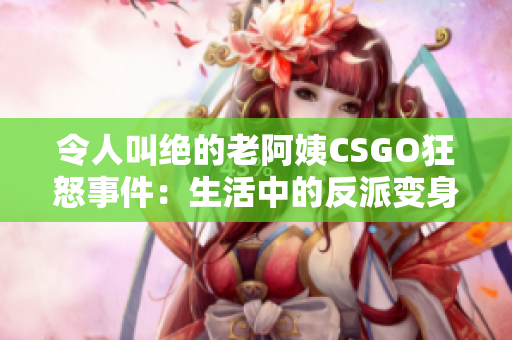 令人叫绝的老阿姨CSGO狂怒事件：生活中的反派变身游戏中的英雄