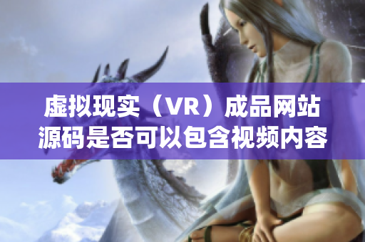 虚拟现实（VR）成品网站源码是否可以包含视频内容？(1)