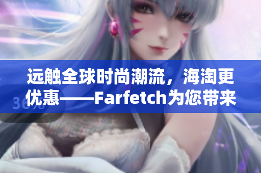 远触全球时尚潮流，海淘更优惠——Farfetch为您带来的海外购物优惠！