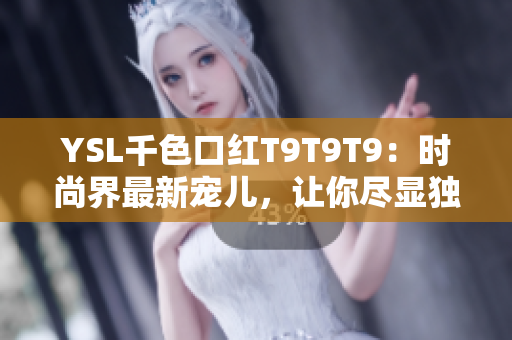 YSL千色口红T9T9T9：时尚界最新宠儿，让你尽显独特个性的首选之选