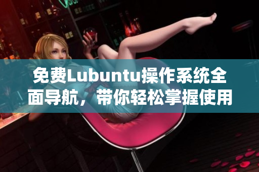 免费Lubuntu操作系统全面导航，带你轻松掌握使用技巧